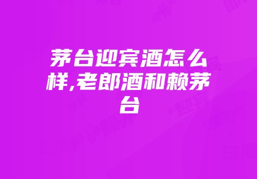 茅台迎宾酒怎么样,老郎酒和赖茅台