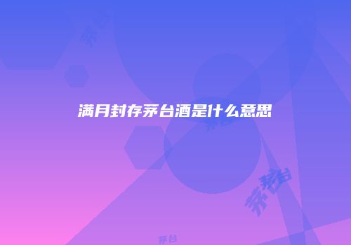 满月封存茅台酒是什么意思