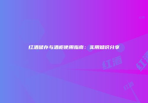 红酒储存与酒柜使用指南：实用知识分享