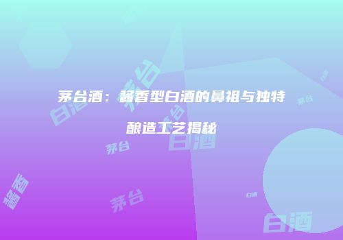 茅台酒：酱香型白酒的鼻祖与独特酿造工艺揭秘