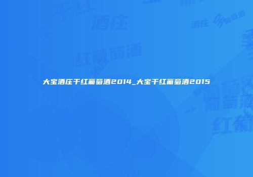 大宝酒庄干红葡萄酒2014_大宝干红葡萄酒2015