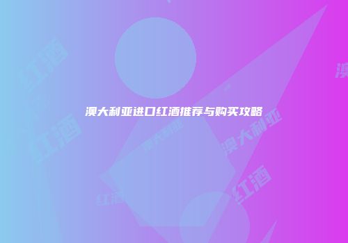 澳大利亚进口红酒推荐与购买攻略