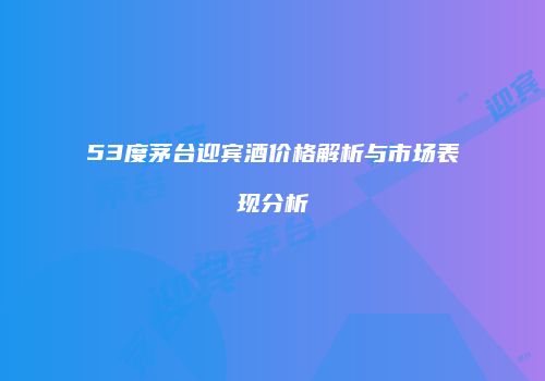 53度茅台迎宾酒价格解析与市场表现分析