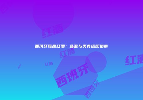 西班牙雅尼红酒：品鉴与美食搭配指南