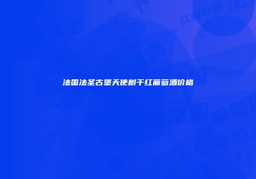 法国法圣古堡天使树干红葡萄酒价格