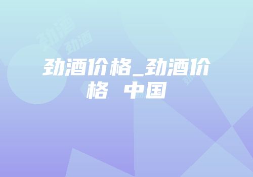 劲酒价格_劲酒价格 中国