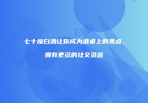 七十度白酒让你成为酒桌上的焦点，拥有更多的社交资源