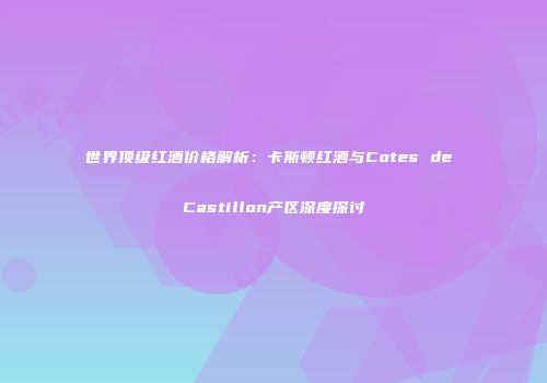 世界顶级红酒价格解析：卡斯顿红酒与Cotes de Castillon产区深度探讨