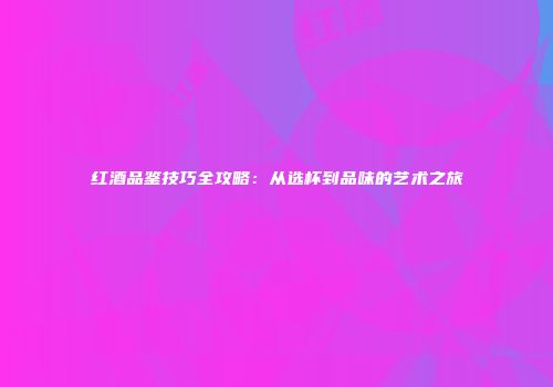 红酒品鉴技巧全攻略：从选杯到品味的艺术之旅