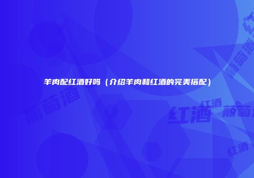 羊肉配红酒好吗（介绍羊肉和红酒的完美搭配）
