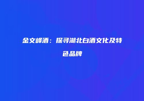 金文峰酒：探寻湖北白酒文化及特色品牌