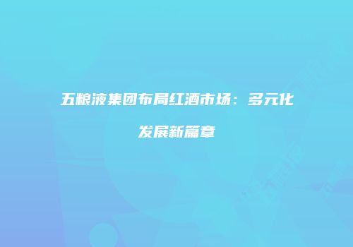 五粮液集团布局红酒市场：多元化发展新篇章