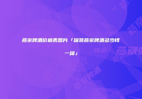 燕京啤酒价格表图片「罐装燕京啤酒多少钱一罐」
