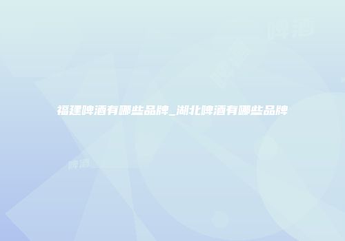 福建啤酒有哪些品牌_湖北啤酒有哪些品牌