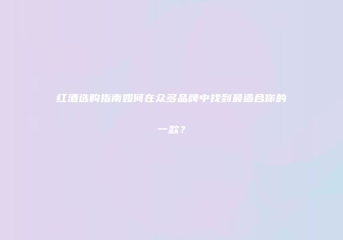 红酒选购指南如何在众多品牌中找到最适合你的一款？