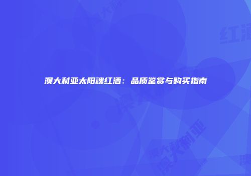 澳大利亚太阳魂红酒：品质鉴赏与购买指南
