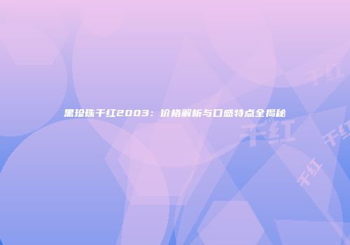 黑珍珠干红2003：价格解析与口感特点全揭秘