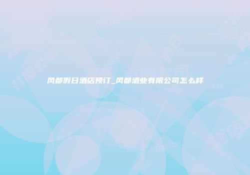 风都假日酒店预订_风都酒业有限公司怎么样