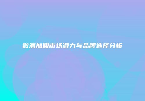 散酒加盟市场潜力与品牌选择分析