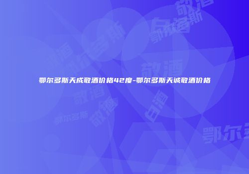 鄂尔多斯天成敬酒价格42度-鄂尔多斯天诚敬酒价格