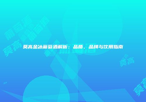 莫高金冰葡萄酒解析：品质、品牌与饮用指南
