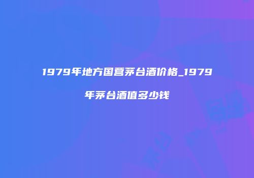 1979年地方国营茅台酒价格_1979年茅台酒值多少钱