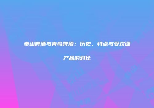 泰山啤酒与青岛啤酒：历史、特点与受欢迎产品的对比
