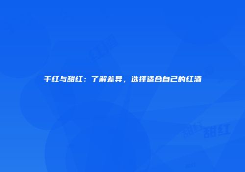 干红与甜红：了解差异，选择适合自己的红酒