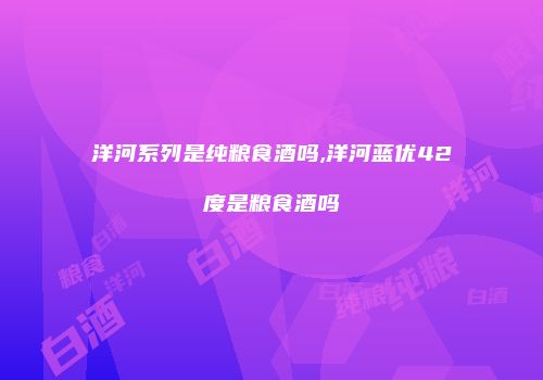 洋河系列是纯粮食酒吗,洋河蓝优42度是粮食酒吗