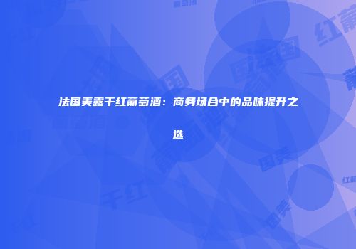 法国美露干红葡萄酒：商务场合中的品味提升之选
