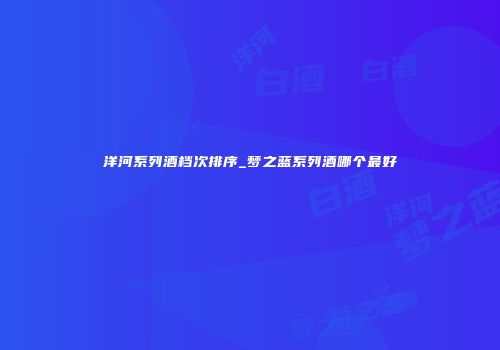 洋河系列酒档次排序_梦之蓝系列酒哪个最好