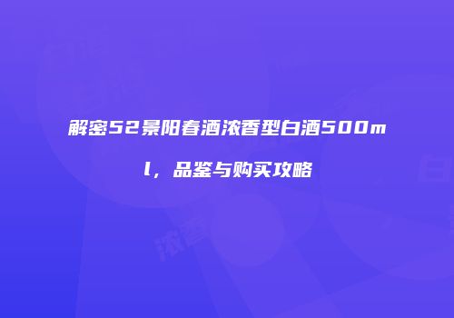 解密52景阳春酒浓香型白酒500ml，品鉴与购买攻略