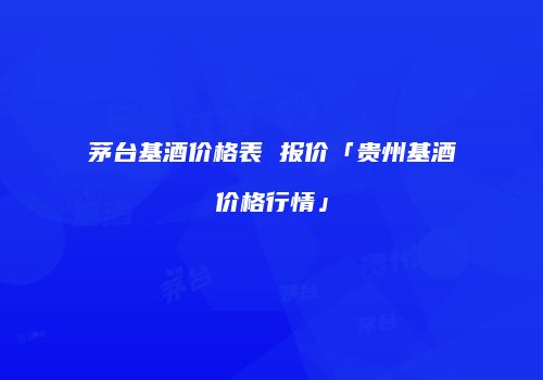 茅台基酒价格表 报价「贵州基酒价格行情」