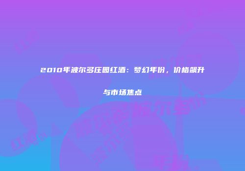 2010年波尔多庄园红酒：梦幻年份，价格飙升与市场焦点