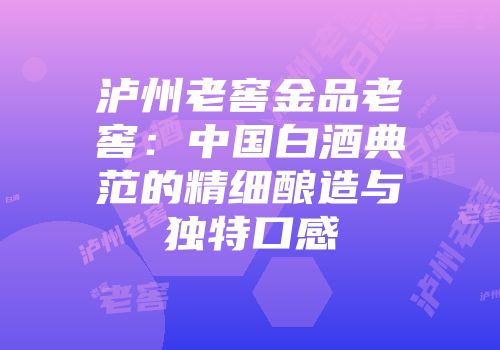 泸州老窖金品老窖：中国白酒典范的精细酿造与独特口感