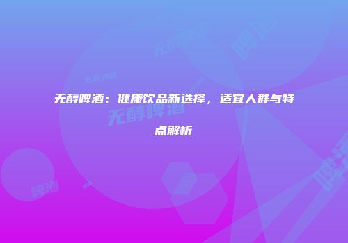 无醇啤酒：健康饮品新选择，适宜人群与特点解析