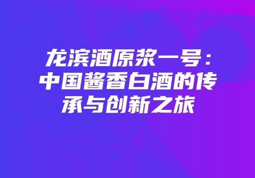 龙滨酒原浆一号：中国酱香白酒的传承与创新之旅
