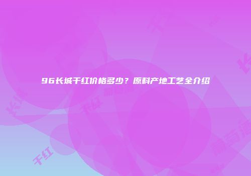 96长城干红价格多少？原料产地工艺全介绍