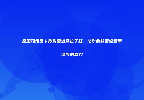 品鉴玛塔罗卡传说黑达沃拉干红，让你的味蕾感受摩洛哥的魅力