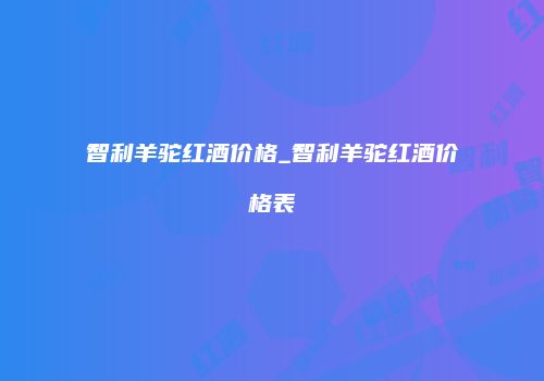 智利羊驼红酒价格_智利羊驼红酒价格表