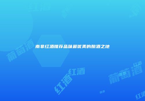 南非红酒推荐品味最优美的酿酒之地