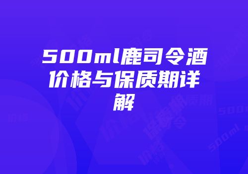 500ml鹿司令酒价格与保质期详解