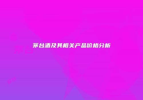 茅台酒及其相关产品价格分析