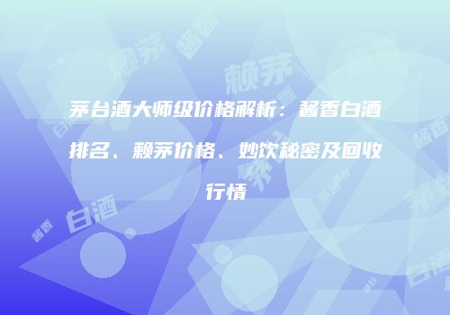 茅台酒大师级价格解析：酱香白酒排名、赖茅价格、妙饮秘密及回收行情