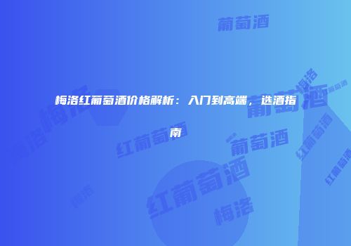 梅洛红葡萄酒价格解析：入门到高端，选酒指南