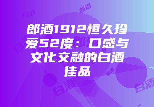郎酒1912恒久珍爱52度：口感与文化交融的白酒佳品