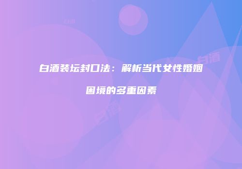 白酒装坛封口法：解析当代女性婚姻困境的多重因素