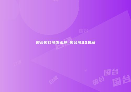 国台国礼酒怎么样_国台酒30珍藏