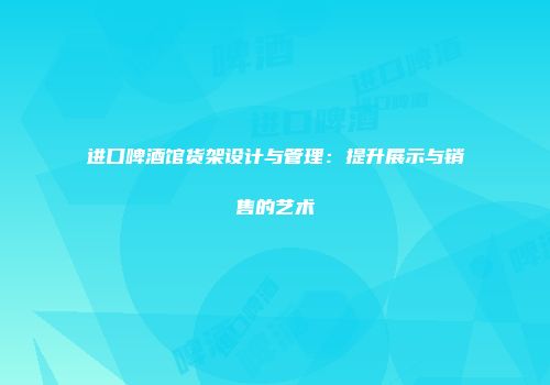 进口啤酒馆货架设计与管理：提升展示与销售的艺术