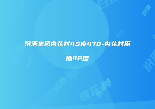 汾酒集团杏花村45度470-杏花村原酒42度
